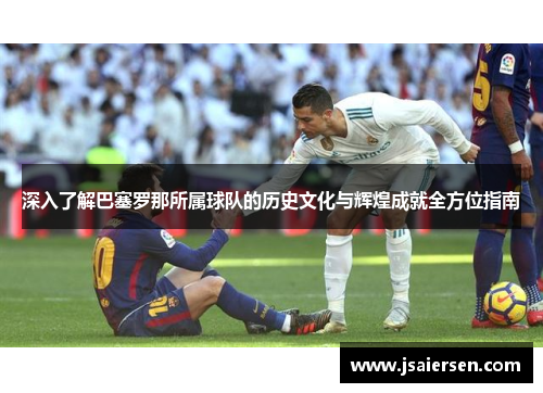 深入了解巴塞罗那所属球队的历史文化与辉煌成就全方位指南