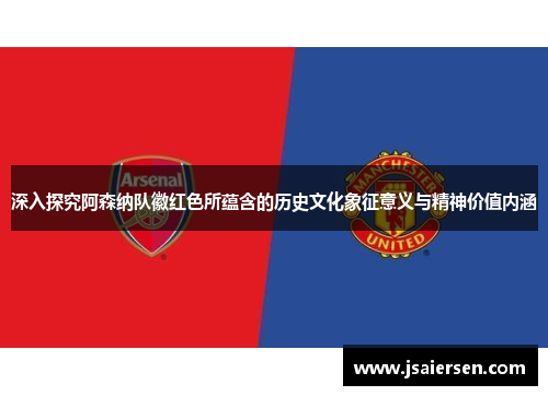 深入探究阿森纳队徽红色所蕴含的历史文化象征意义与精神价值内涵